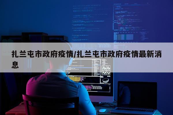 扎兰屯市政府疫情/扎兰屯市政府疫情最新消息