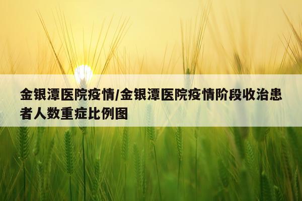 金银潭医院疫情/金银潭医院疫情阶段收治患者人数重症比例图