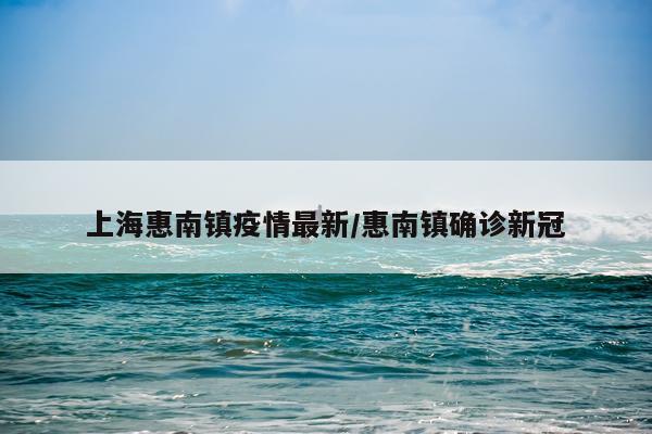 上海惠南镇疫情最新/惠南镇确诊新冠