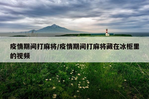 疫情期间打麻将/疫情期间打麻将藏在冰柜里的视频
