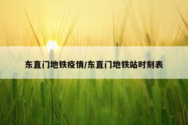 东直门地铁疫情/东直门地铁站时刻表
