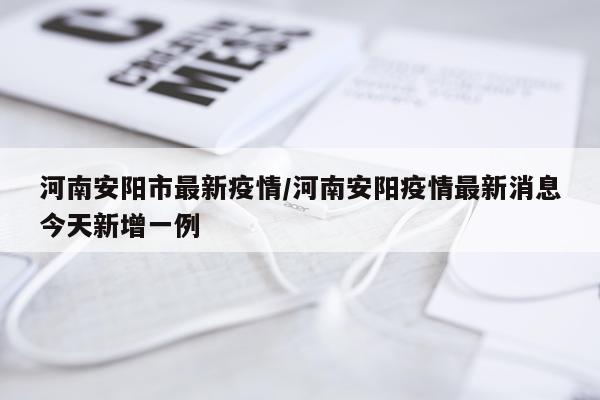 河南安阳市最新疫情/河南安阳疫情最新消息今天新增一例