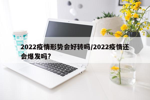 2022疫情形势会好转吗/2022疫情还会爆发吗?
