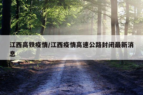 江西高铁疫情/江西疫情高速公路封闭最新消息