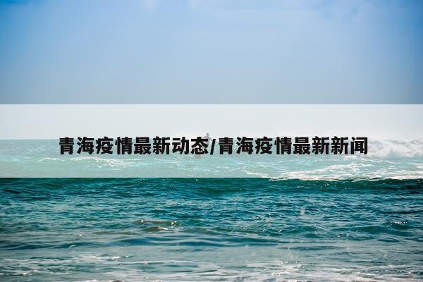 青海疫情最新动态/青海疫情最新新闻