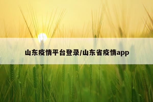 山东疫情平台登录/山东省疫情app