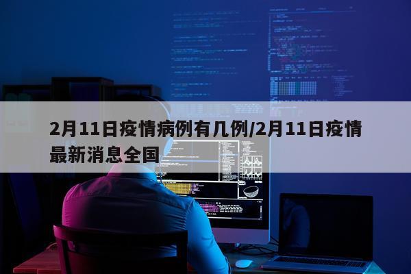 2月11日疫情病例有几例/2月11日疫情最新消息全国