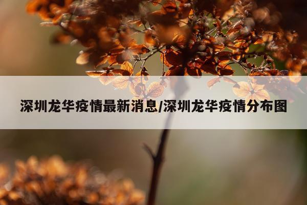 深圳龙华疫情最新消息/深圳龙华疫情分布图
