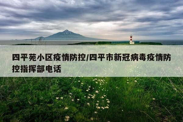四平苑小区疫情防控/四平市新冠病毒疫情防控指挥部电话