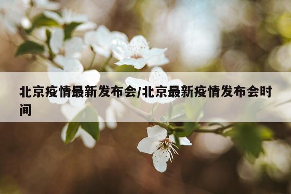 北京疫情最新发布会/北京最新疫情发布会时间