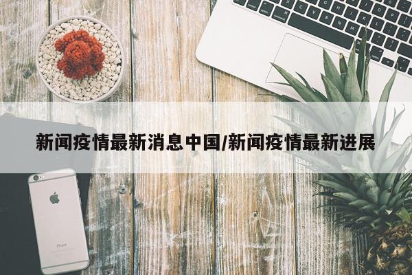 新闻疫情最新消息中国/新闻疫情最新进展