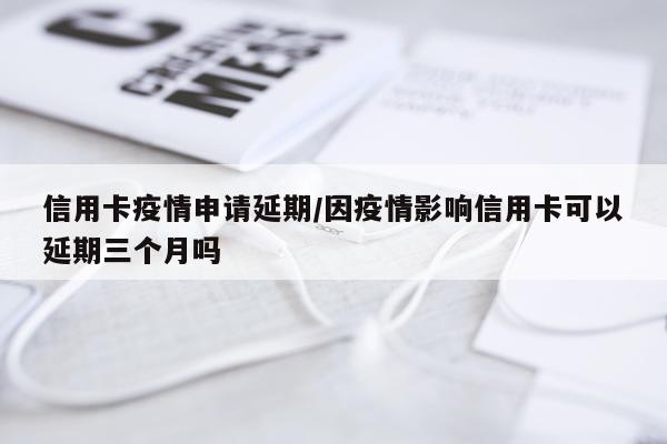 信用卡疫情申请延期/因疫情影响信用卡可以延期三个月吗