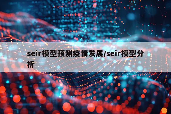 seir模型预测疫情发展/seir模型分析