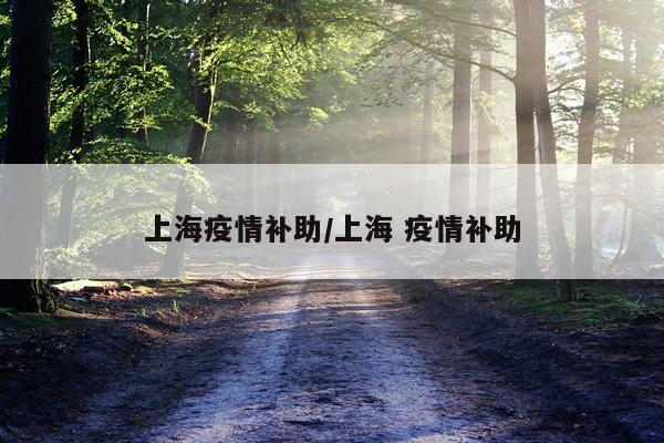 上海疫情补助/上海 疫情补助