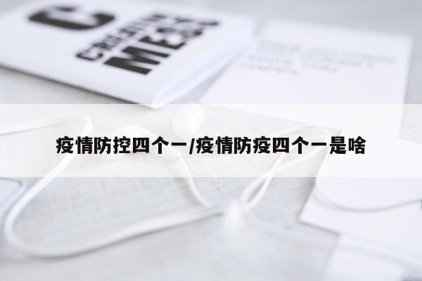 疫情防控四个一/疫情防疫四个一是啥