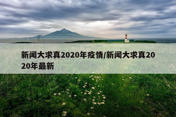 新闻大求真2020年疫情/新闻大求真2020年最新