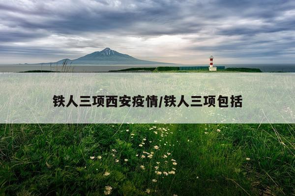 铁人三项西安疫情/铁人三项包括