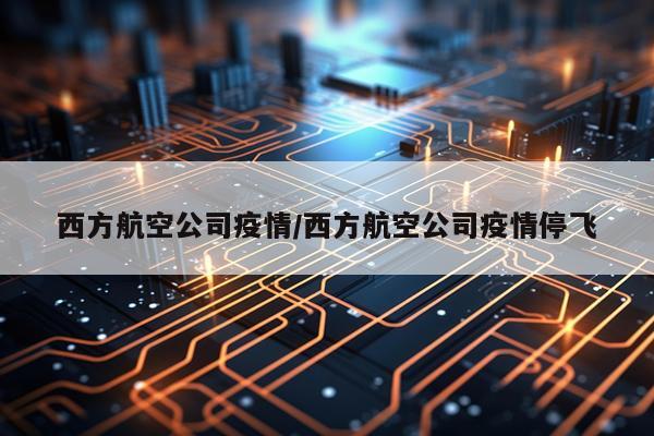 西方航空公司疫情/西方航空公司疫情停飞