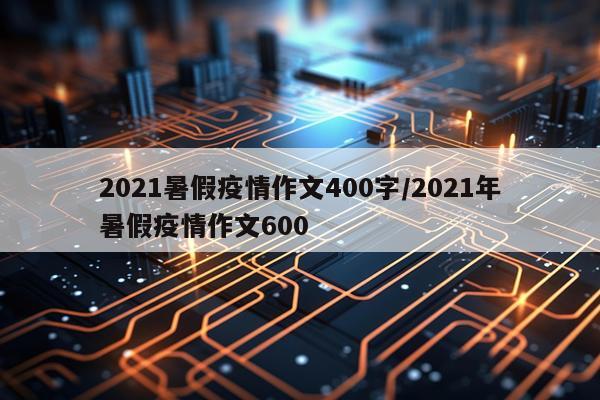 2021暑假疫情作文400字/2021年暑假疫情作文600