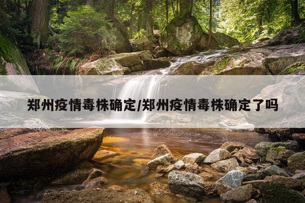 郑州疫情毒株确定/郑州疫情毒株确定了吗