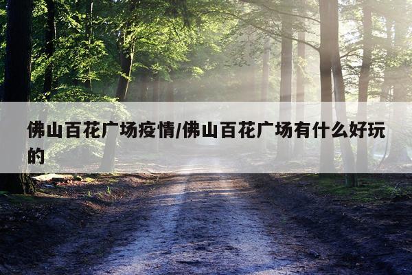 佛山百花广场疫情/佛山百花广场有什么好玩的