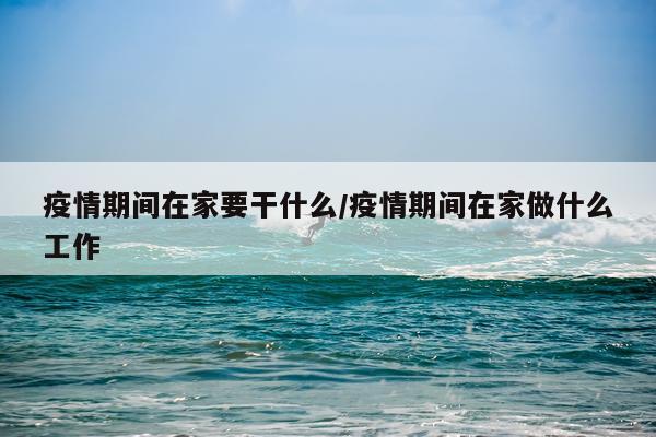 疫情期间在家要干什么/疫情期间在家做什么工作
