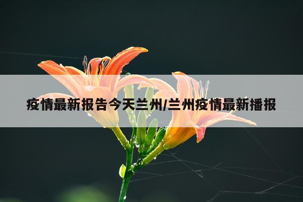 疫情最新报告今天兰州/兰州疫情最新播报