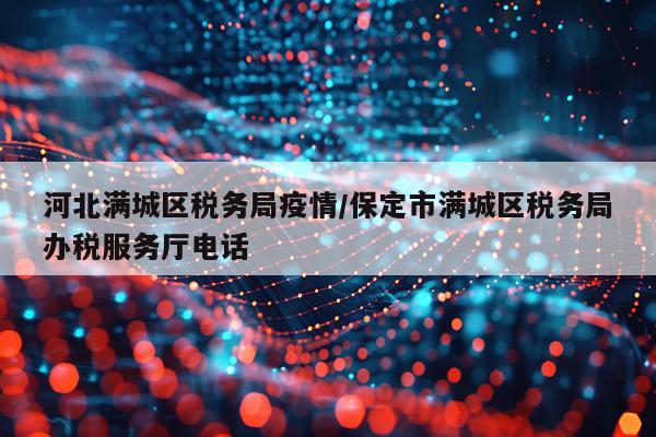 河北满城区税务局疫情/保定市满城区税务局办税服务厅电话