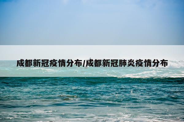 成都新冠疫情分布/成都新冠肺炎疫情分布