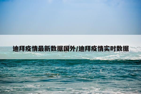 迪拜疫情最新数据国外/迪拜疫情实时数据