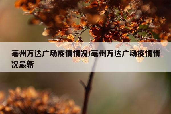 亳州万达广场疫情情况/亳州万达广场疫情情况最新