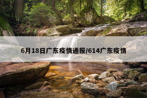 6月18日广东疫情通报/614广东疫情
