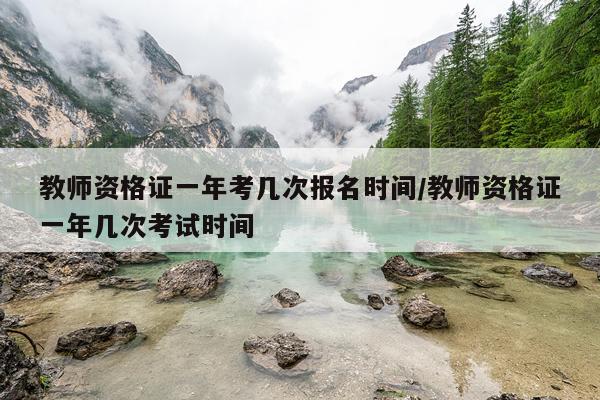 教师资格证一年考几次报名时间/教师资格证一年几次考试时间