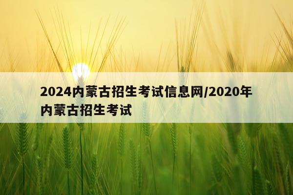 2024内蒙古招生考试信息网/2020年内蒙古招生考试