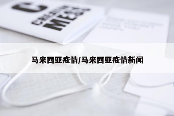 马来西亚疫情/马来西亚疫情新闻