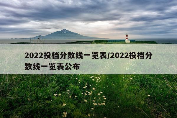 2022投档分数线一览表/2022投档分数线一览表公布