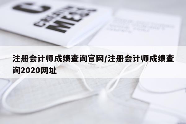注册会计师成绩查询官网/注册会计师成绩查询2020网址