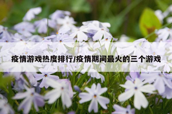 疫情游戏热度排行/疫情期间最火的三个游戏