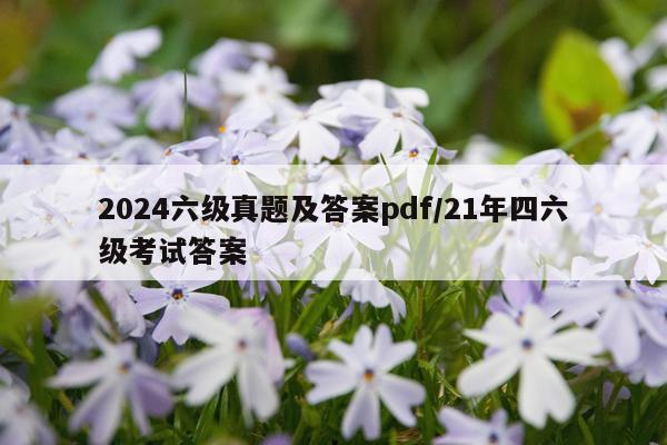 2024六级真题及答案pdf/21年四六级考试答案