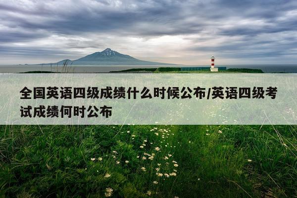 全国英语四级成绩什么时候公布/英语四级考试成绩何时公布