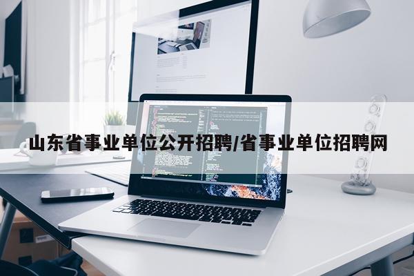 山东省事业单位公开招聘/省事业单位招聘网