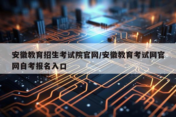 安徽教育招生考试院官网/安徽教育考试网官网自考报名入口