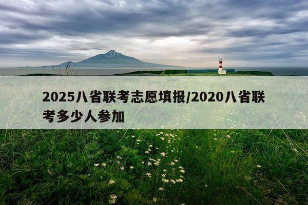 2025八省联考志愿填报/2020八省联考多少人参加
