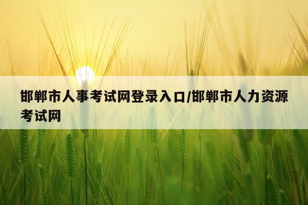 邯郸市人事考试网登录入口/邯郸市人力资源考试网