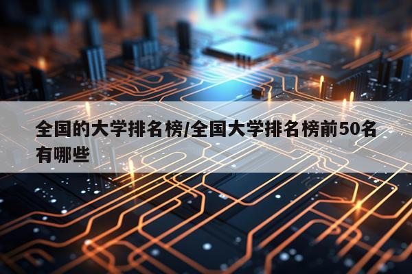 全国的大学排名榜/全国大学排名榜前50名有哪些