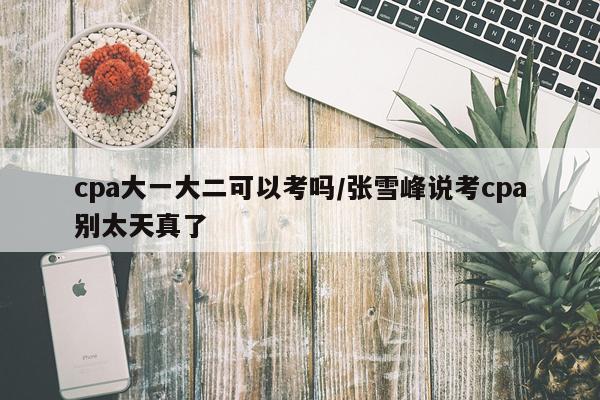 cpa大一大二可以考吗/张雪峰说考cpa别太天真了