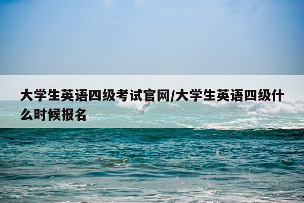 大学生英语四级考试官网/大学生英语四级什么时候报名