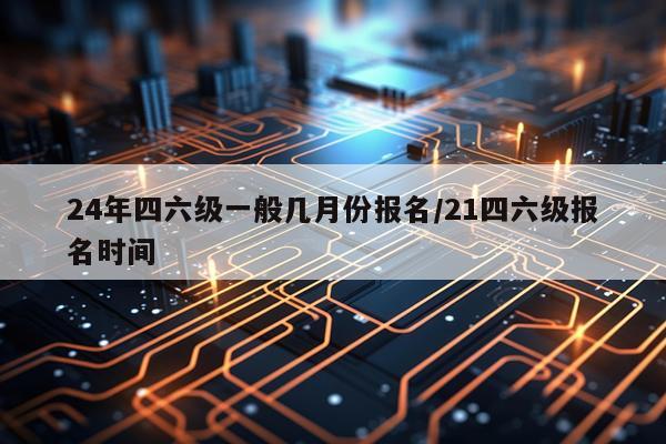 24年四六级一般几月份报名/21四六级报名时间