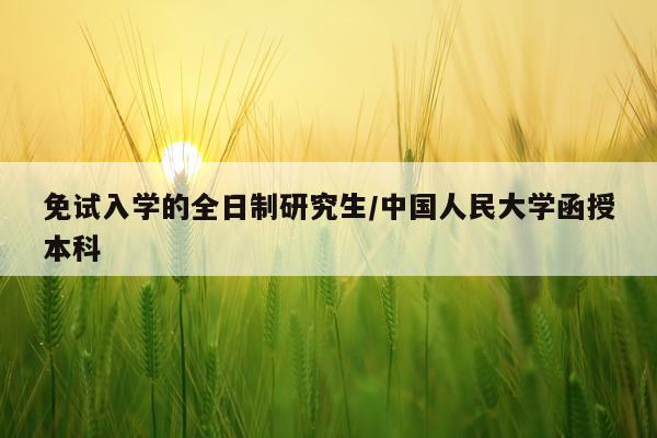 免试入学的全日制研究生/中国人民大学函授本科