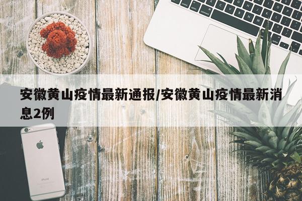 安徽黄山疫情最新通报/安徽黄山疫情最新消息2例